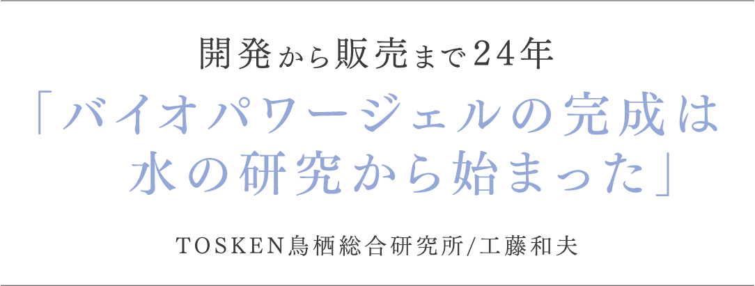 バイオパワージェルの完成は水の研究から始まった