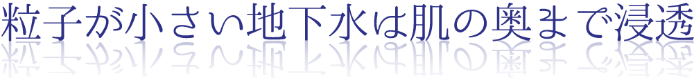 粒子が小さい地下水は肌の奥まで浸透